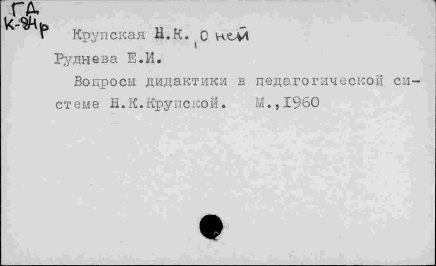 ﻿Крупская Ы.К. С недй
Руднева Е.И.
Вопросы дидактики в педагогической системе Н.К.Крупской.	М.,1960